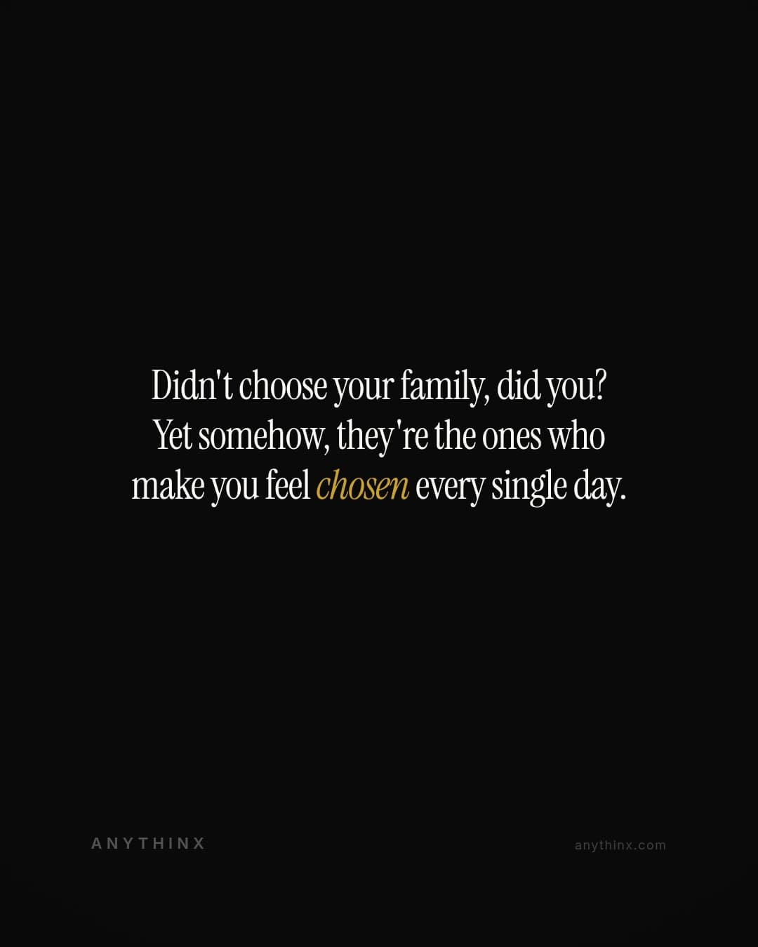 Didn't choose your family, did you? Yet somehow, they're the ones who make you feel chosen every single day.