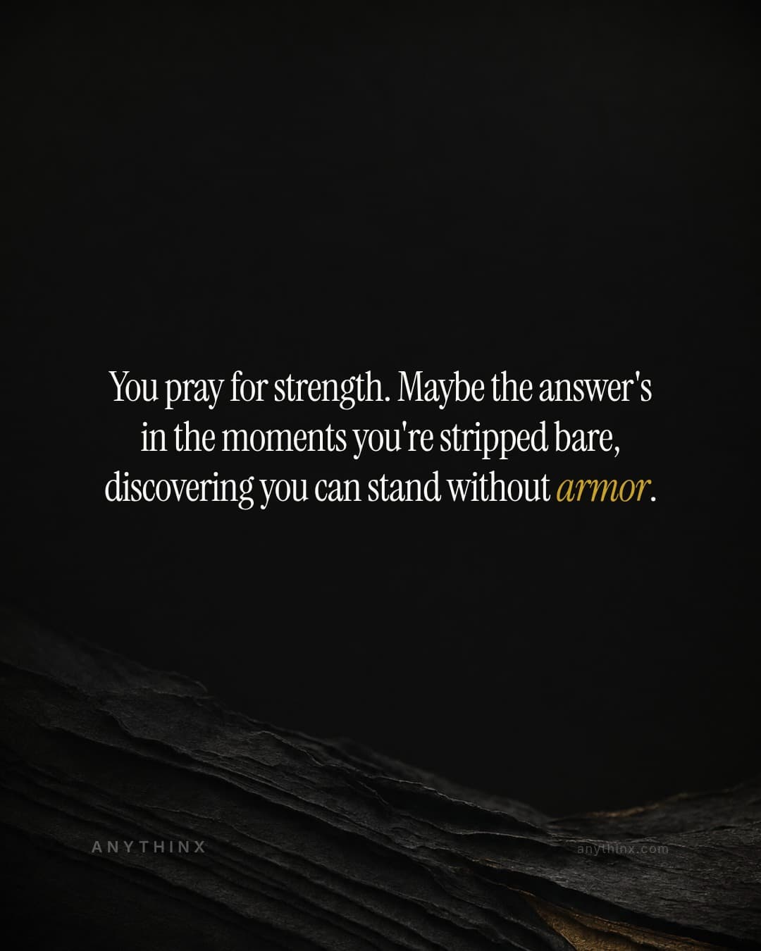You pray for strength. Maybe the answer's in the moments you're stripped bare, discovering you can stand without armor.