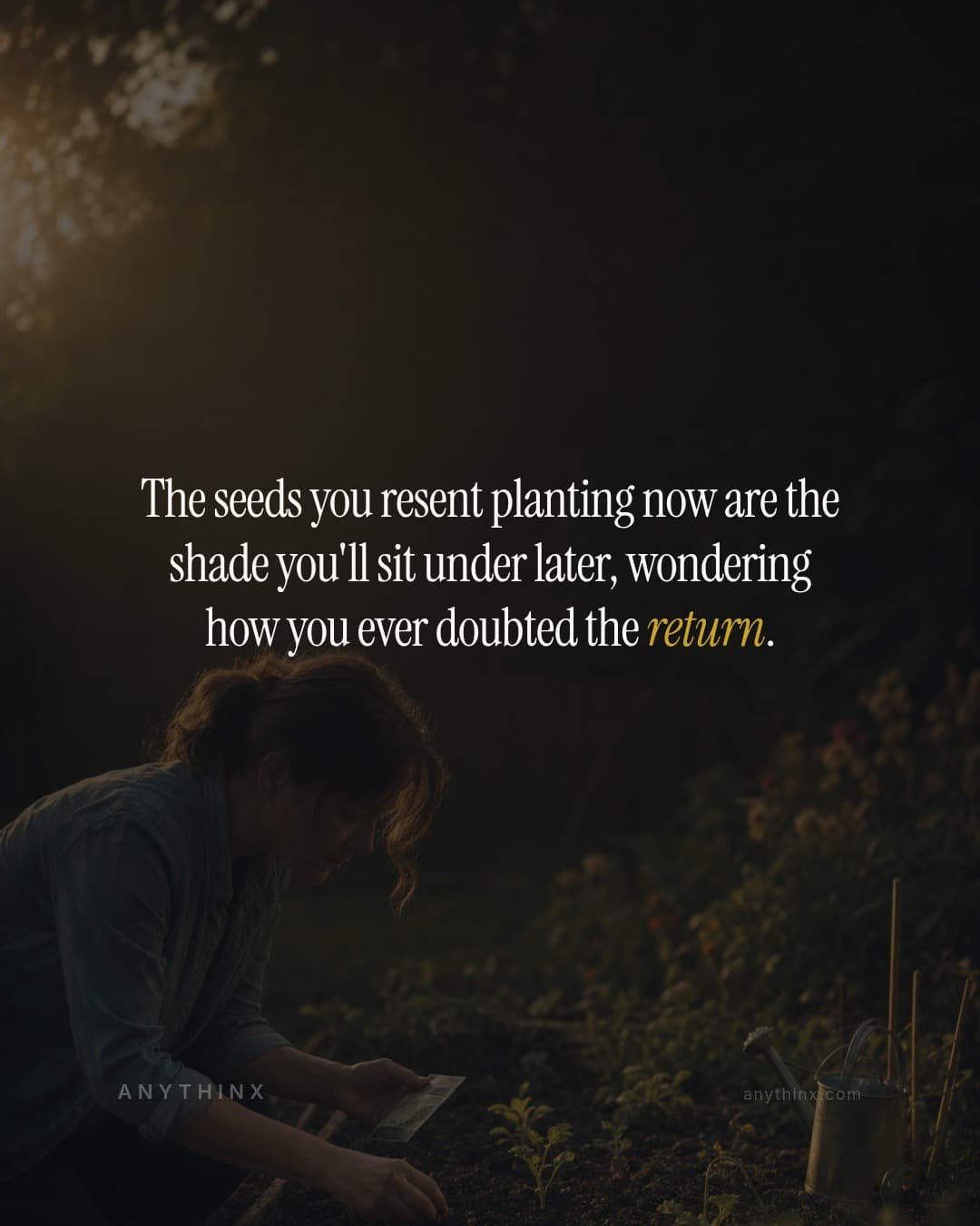 The seeds you resent planting now are the shade you'll sit under later, wondering how you ever doubted the return.