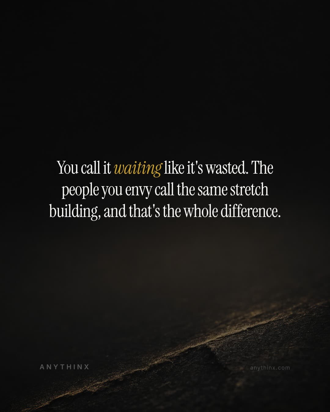 You call it waiting like it's wasted. The people you envy call the same stretch building, and that's the whole difference.