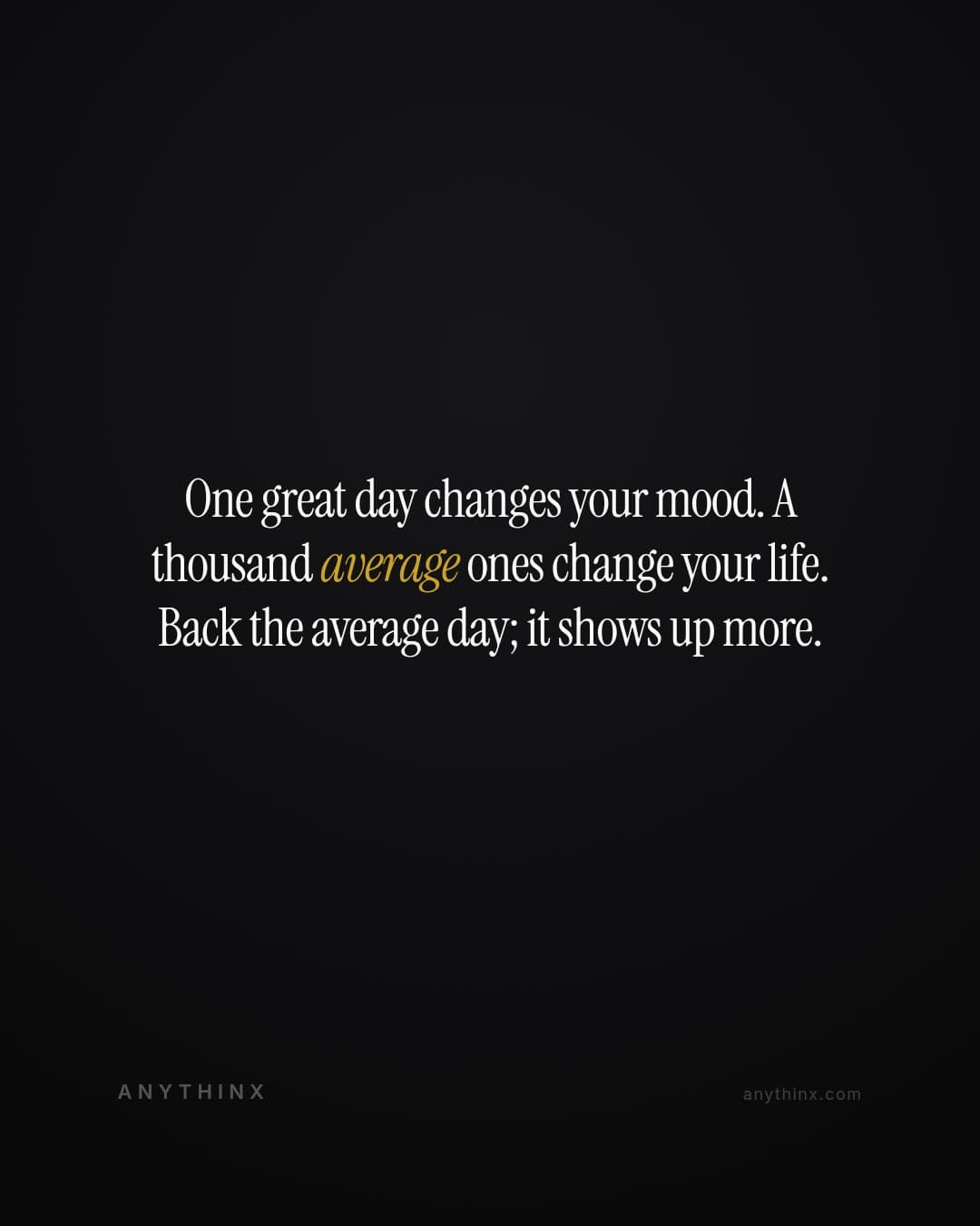 One great day changes your mood. A thousand average ones change your life. Back the average day; it shows up more.