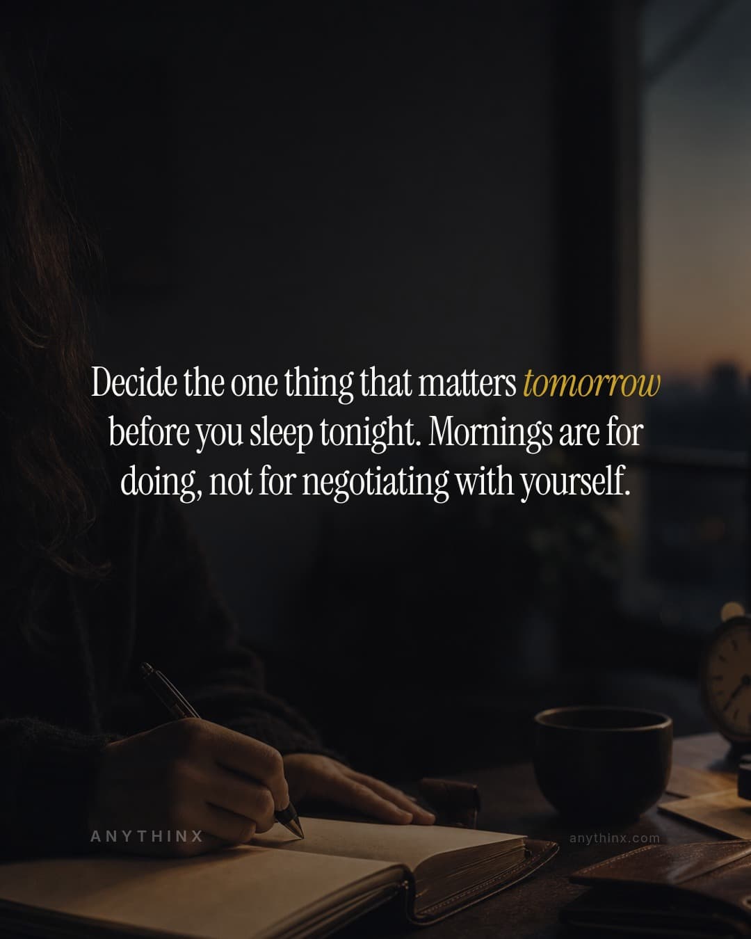 Decide the one thing that matters tomorrow before you sleep tonight. Mornings are for doing, not for negotiating with yourself.