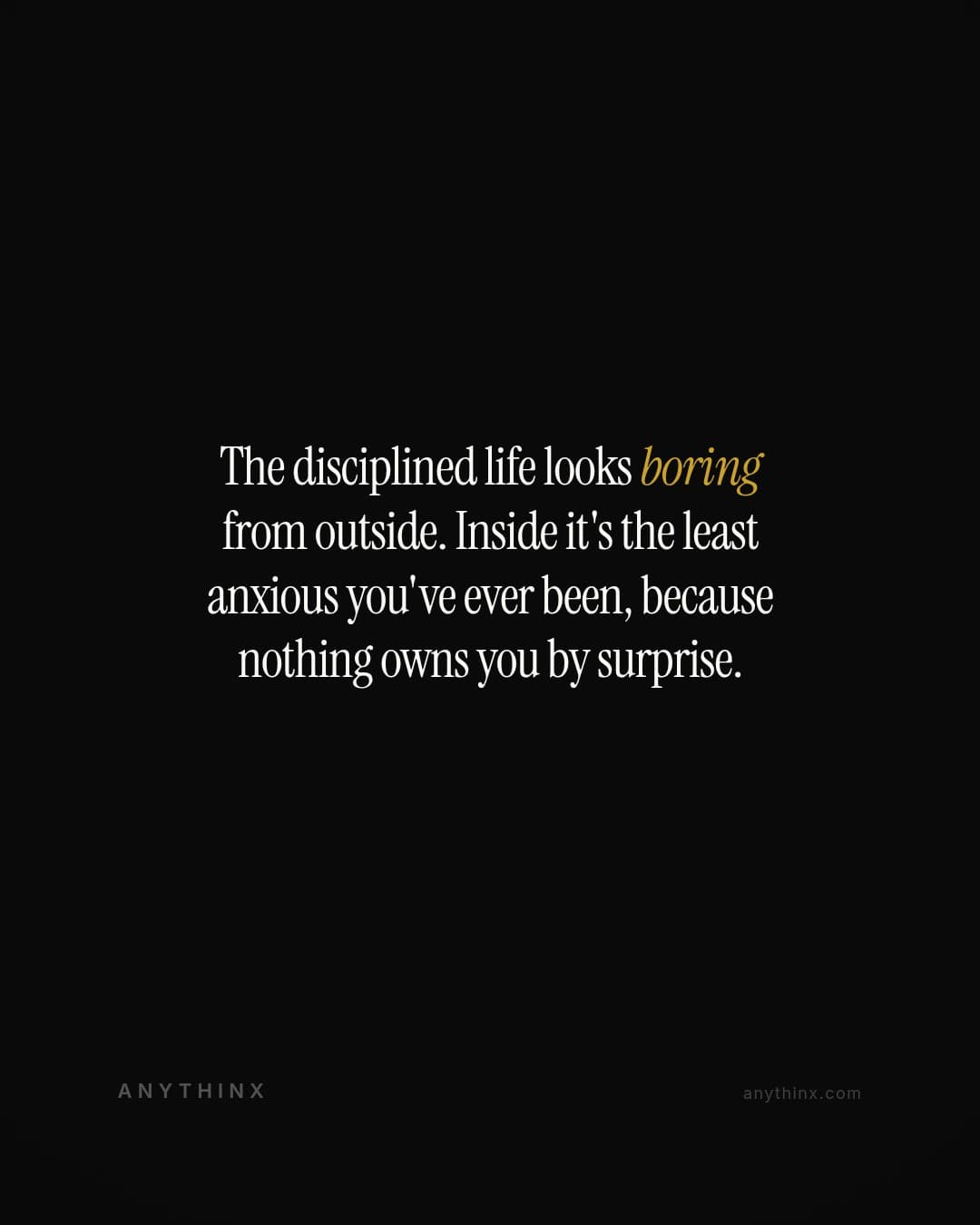 The disciplined life looks boring from outside. Inside it's the least anxious you've ever been, because nothing owns you by surprise.