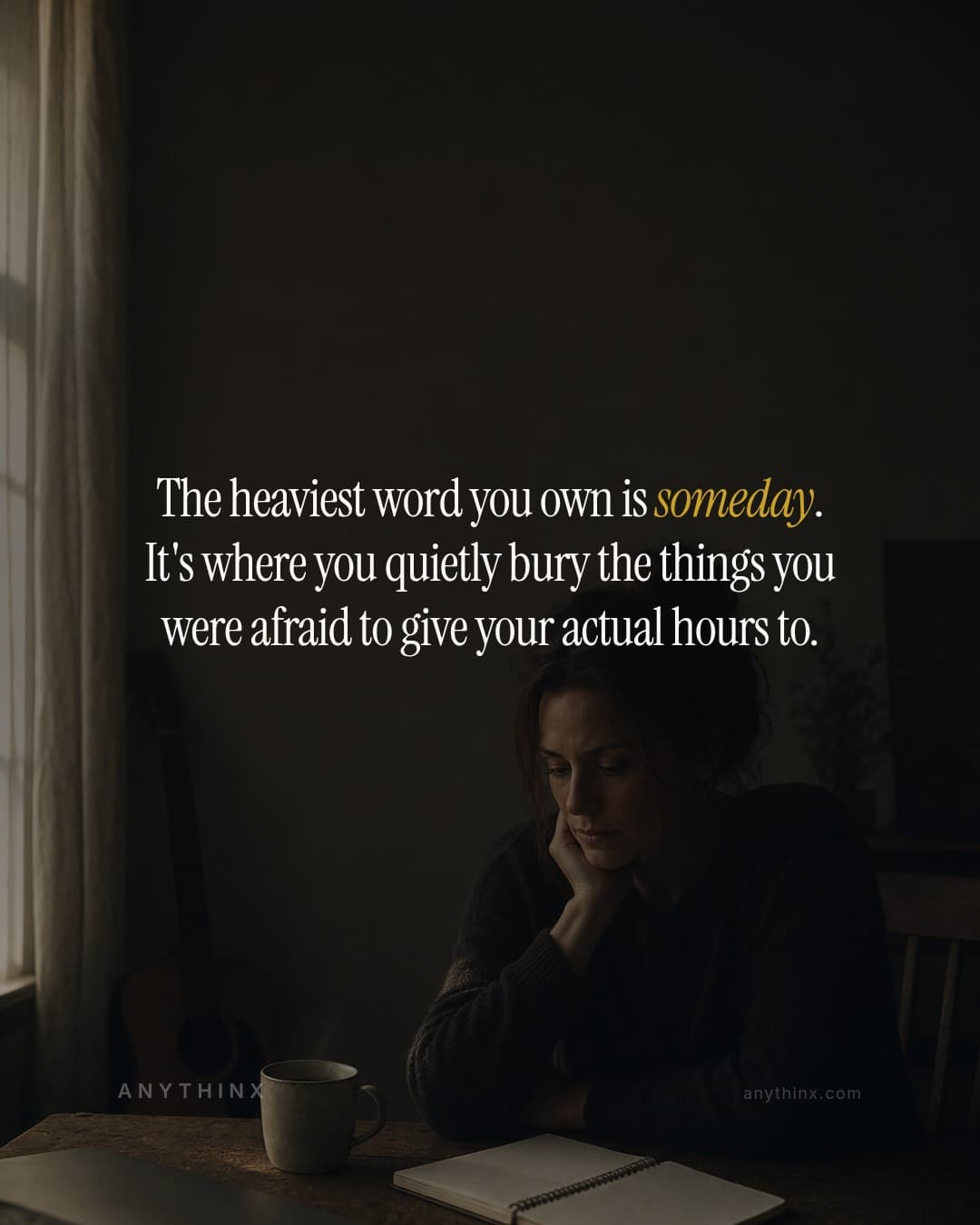 The heaviest word you own is someday. It's where you quietly bury the things you were afraid to give your actual hours to.